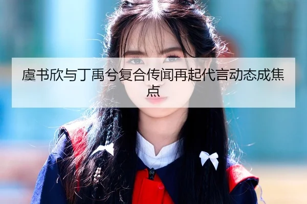 虞书欣与丁禹兮复合传闻再起代言动态成焦点